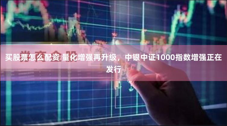 买股票怎么配资 量化增强再升级，中银中证1000指数增强正在发行