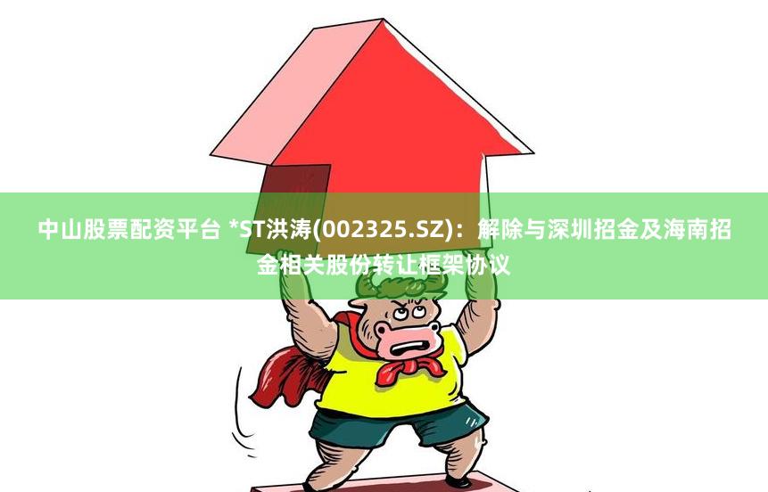 中山股票配资平台 *ST洪涛(002325.SZ)：解除与深圳招金及海南招金相关股份转让框架协议