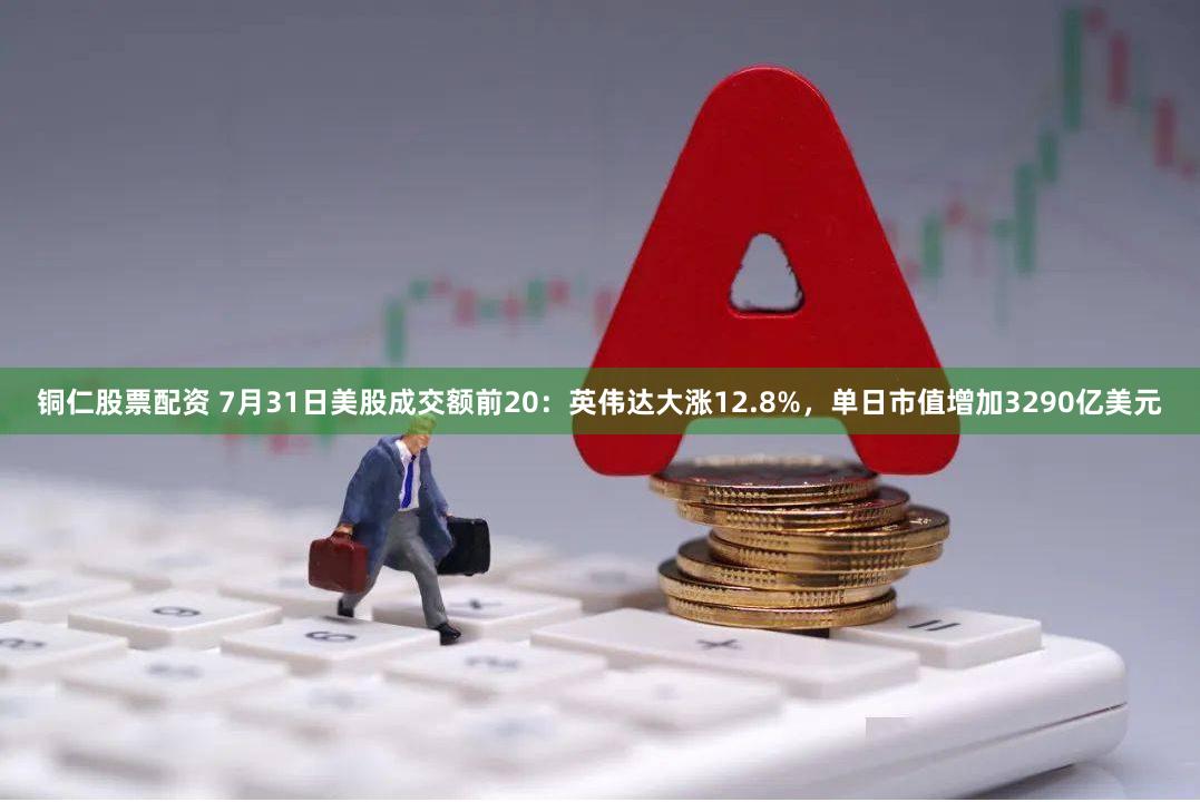 铜仁股票配资 7月31日美股成交额前20：英伟达大涨12.8%，单日市值增加3290亿美元