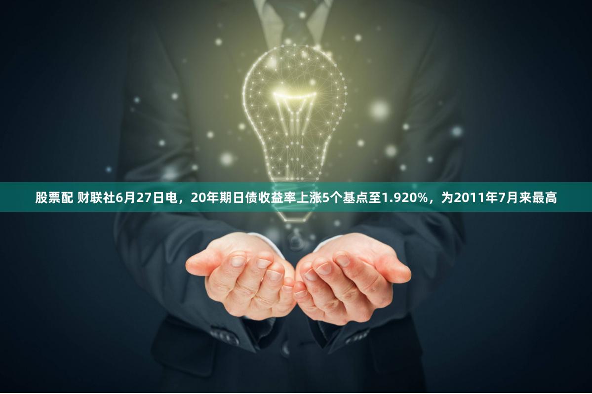 股票配 财联社6月27日电，20年期日债收益率上涨5个基点至1.920%，为2011年7月来最高