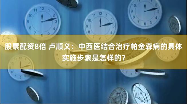 股票配资8倍 卢顺义：中西医结合治疗帕金森病的具体实施步骤是怎样的？