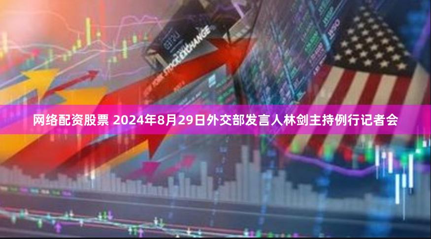 网络配资股票 2024年8月29日外交部发言人林剑主持例行记者会