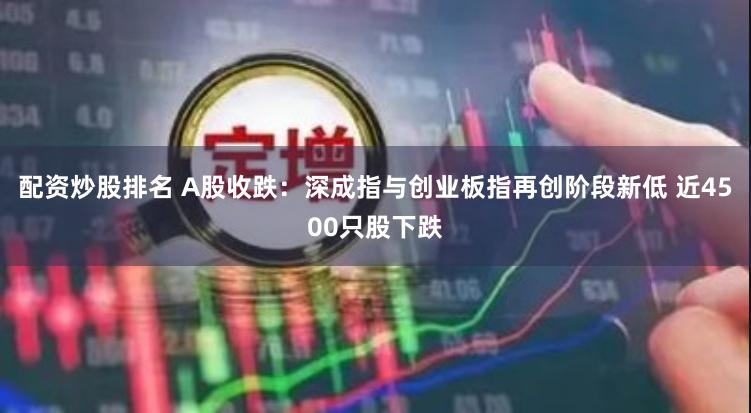 配资炒股排名 A股收跌：深成指与创业板指再创阶段新低 近4500只股下跌