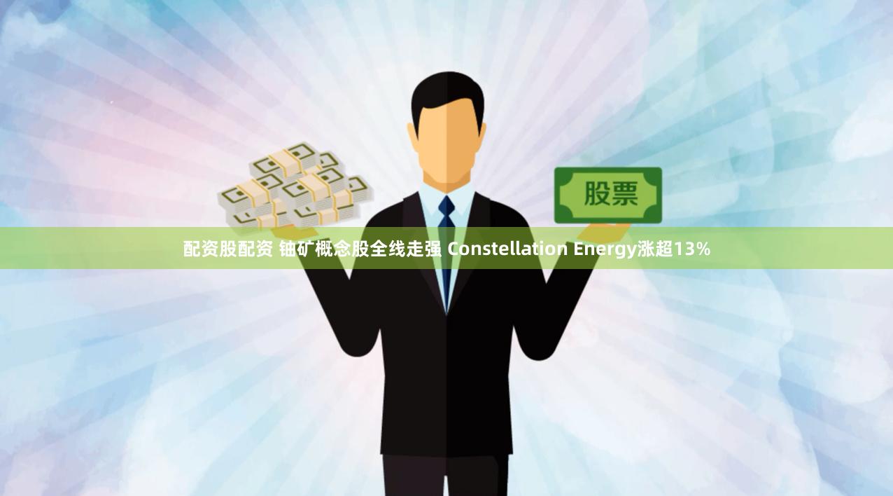 配资股配资 铀矿概念股全线走强 Constellation Energy涨超13%