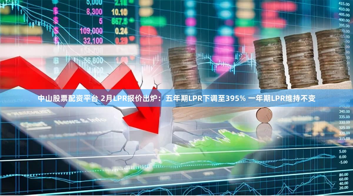 中山股票配资平台 2月LPR报价出炉：五年期LPR下调至395% 一年期LPR维持不变