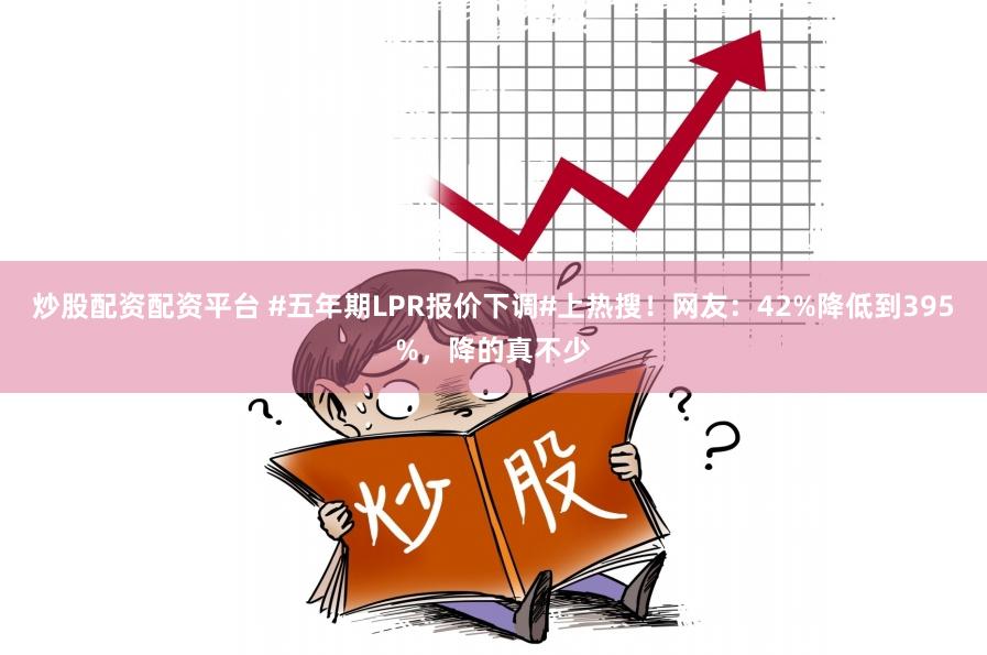 炒股配资配资平台 #五年期LPR报价下调#上热搜！网友：42%降低到395%，降的真不少