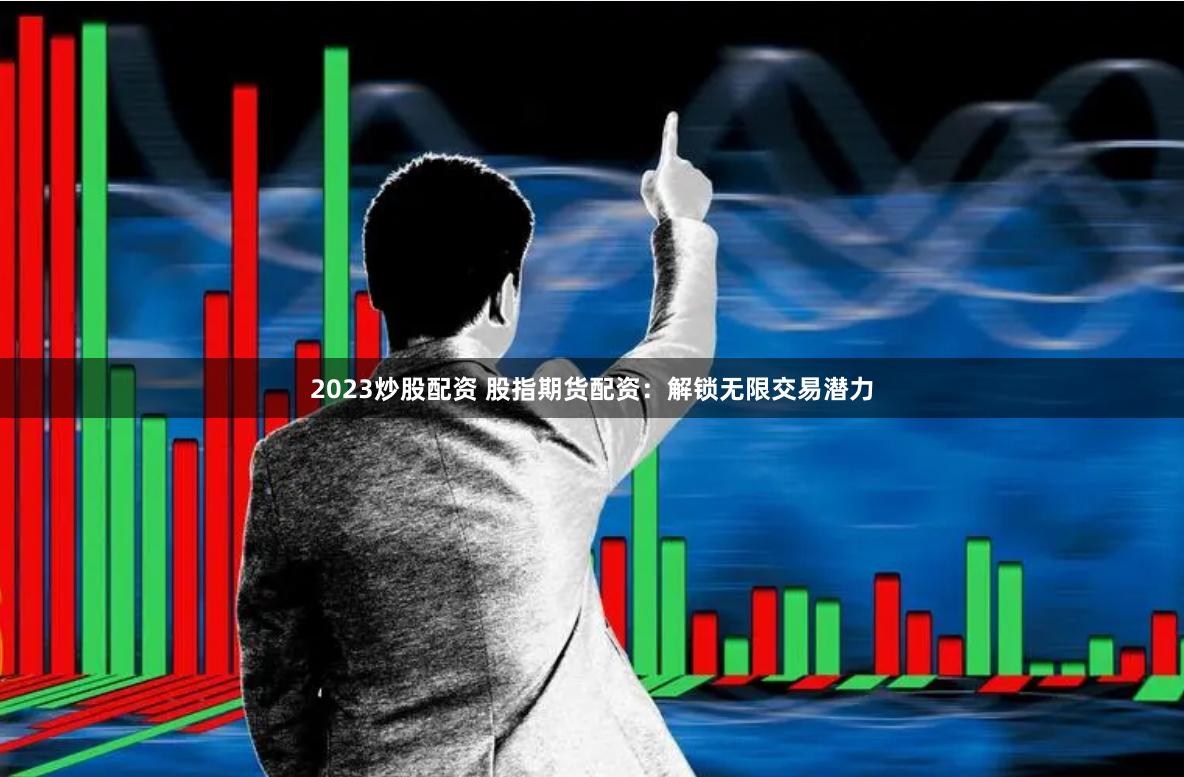 2023炒股配资 股指期货配资：解锁无限交易潜力