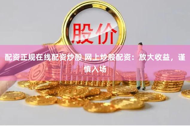 配资正规在线配资炒股 网上炒股配资：放大收益，谨慎入场